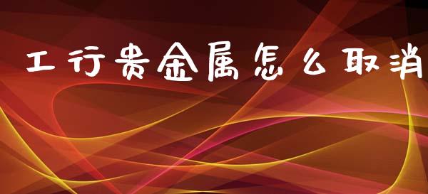 工行贵金属怎么取消_https://www.yunyouns.com_期货行情_第1张