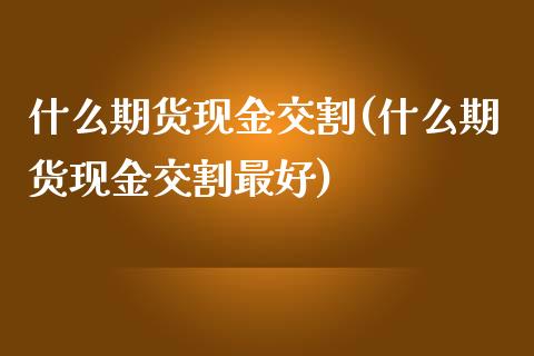 什么期货现金交割(什么期货现金交割最好)_https://www.yunyouns.com_期货直播_第1张