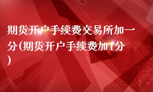 期货开户手续费交易所加一分(期货开户手续费加1分)_https://www.yunyouns.com_期货行情_第1张