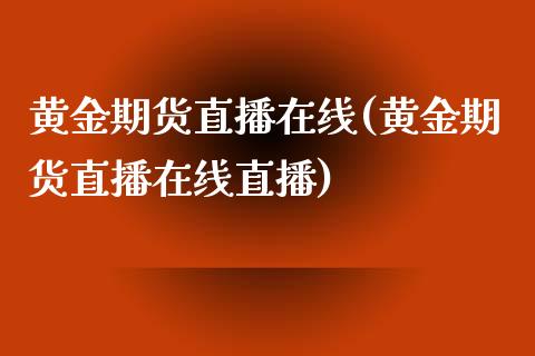 黄金期货直播在线(黄金期货直播在线直播)_https://www.yunyouns.com_期货行情_第1张