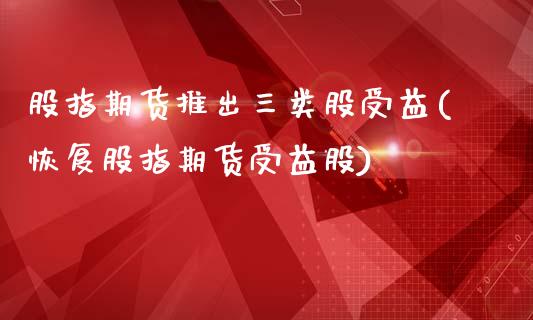 股指期货推出三类股受益(恢复股指期货受益股)_https://www.yunyouns.com_期货直播_第1张