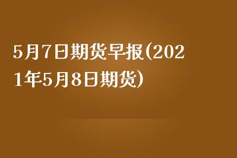 5月7日期货早报(2021年5月8日期货)_https://www.yunyouns.com_恒生指数_第1张