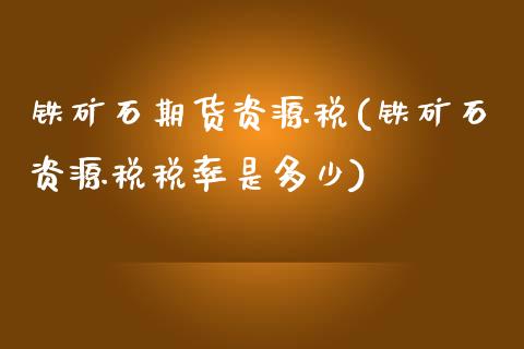 铁矿石期货资源税(铁矿石资源税税率是多少)_https://www.yunyouns.com_股指期货_第1张