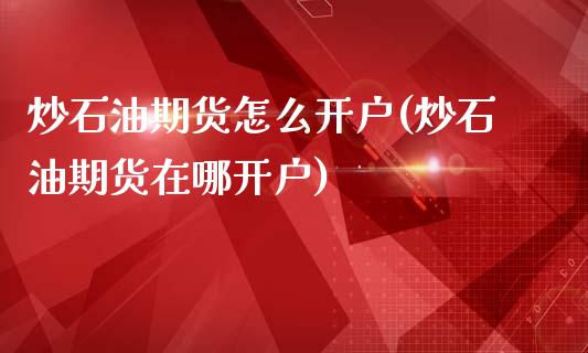 炒石油期货怎么开户(炒石油期货在哪开户)_https://www.yunyouns.com_股指期货_第1张