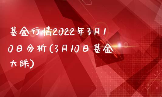 基金行情2022年3月10日分析(3月10日基金大跌)_https://www.yunyouns.com_期货直播_第1张