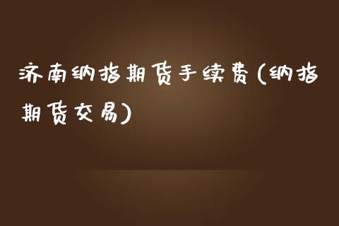 济南纳指期货手续费(纳指期货交易)_https://www.yunyouns.com_期货直播_第1张