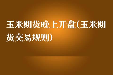 玉米期货晚上开盘(玉米期货交易规则)_https://www.yunyouns.com_期货行情_第1张