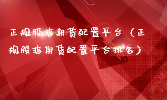 正规股指置平台（正规股指置平台排名）_https://www.yunyouns.com_期货行情_第1张