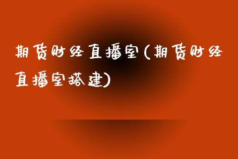 期货财经直播室(期货财经直播室搭建)_https://www.yunyouns.com_股指期货_第1张