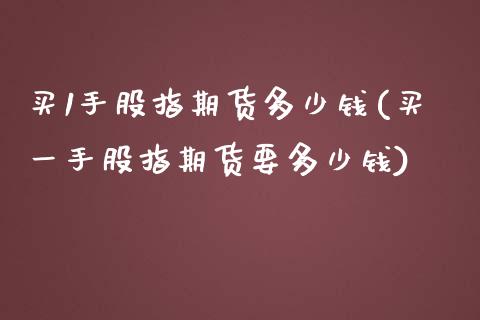 买1手股指期货多少钱(买一手股指期货要多少钱)_https://www.yunyouns.com_股指期货_第1张