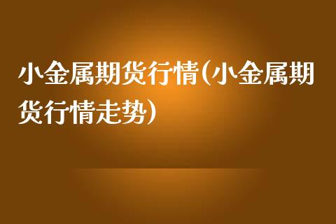 小金属期货行情(小金属期货行情走势)_https://www.yunyouns.com_股指期货_第1张