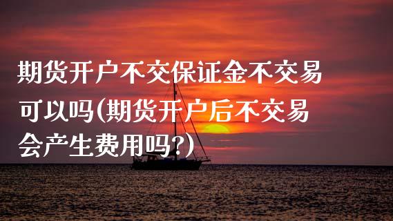 期货开户不交保证金不交易可以吗(期货开户后不交易会产生费用吗?)_https://www.yunyouns.com_期货直播_第1张