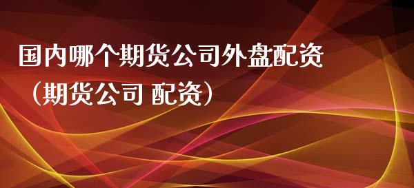 国内哪个期货公司外盘配资（期货公司 配资）_https://www.yunyouns.com_期货行情_第1张