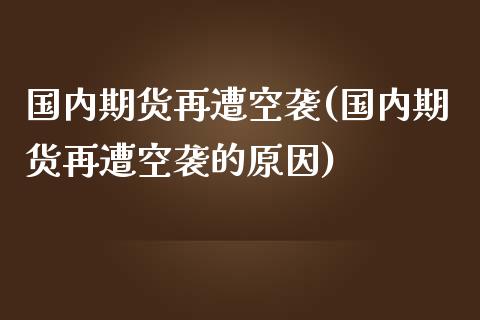 国内期货再遭空袭(国内期货再遭空袭的原因)_https://www.yunyouns.com_期货行情_第1张