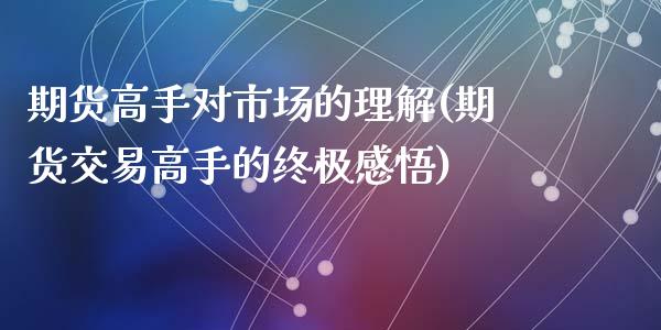 期货高手对市场的理解(期货交易高手的终极感悟)_https://www.yunyouns.com_期货行情_第1张