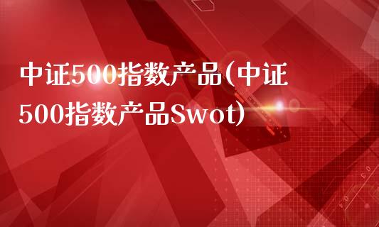 中证500指数产品(中证500指数产品Swot)_https://www.yunyouns.com_股指期货_第1张