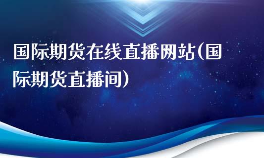 国际期货在线直播网站(国际期货直播间)_https://www.yunyouns.com_期货行情_第1张