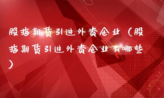 股指期货引进外资企业（股指期货引进外资企业有哪些）_https://www.yunyouns.com_期货行情_第1张