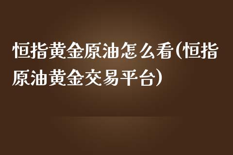 恒指黄金原油怎么看(恒指原油黄金交易平台)_https://www.yunyouns.com_期货行情_第1张