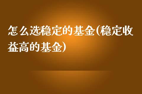 怎么选稳定的基金(稳定收益高的基金)_https://www.yunyouns.com_期货行情_第1张