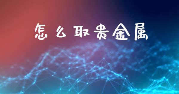 怎么取贵金属_https://www.yunyouns.com_期货直播_第1张