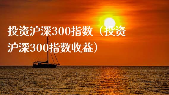 投资沪深300指数（投资沪深300指数收益）_https://www.yunyouns.com_期货行情_第1张