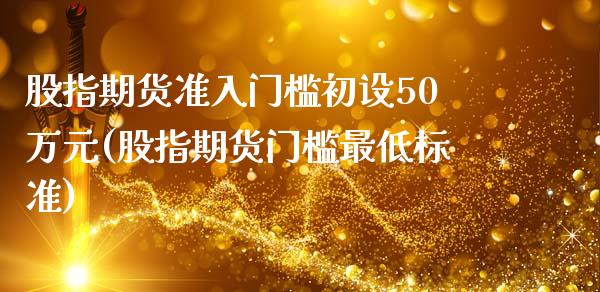 股指期货准入门槛初设50万元(股指期货门槛最低标准)_https://www.yunyouns.com_期货直播_第1张