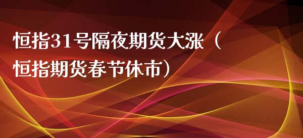 恒指31号隔夜期货大涨（恒指期货春节休市）_https://www.yunyouns.com_期货行情_第1张