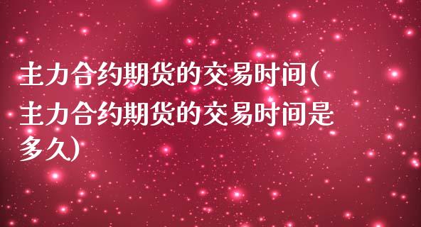 主力合约期货的交易时间(主力合约期货的交易时间是多久)_https://www.yunyouns.com_期货行情_第1张