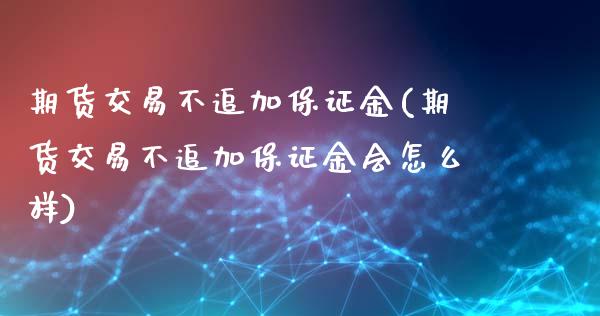 期货交易不追加保证金(期货交易不追加保证金会怎么样)_https://www.yunyouns.com_期货行情_第1张