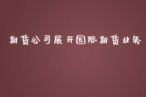 期货公司展开国际期货业务_https://www.yunyouns.com_期货直播_第1张