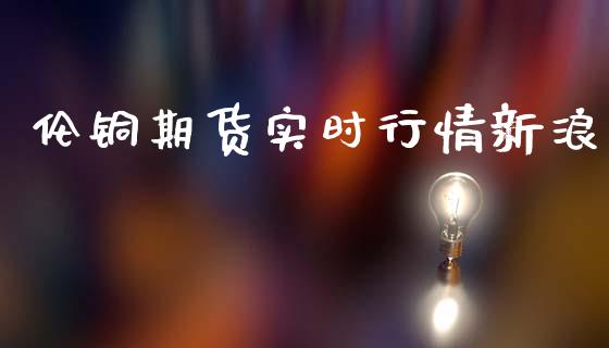 伦铜期货实时行情新浪_https://www.yunyouns.com_股指期货_第1张