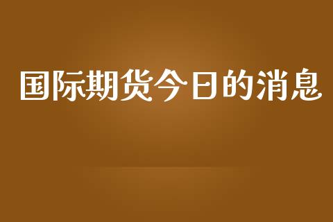 国际期货今日的消息_https://www.yunyouns.com_期货直播_第1张