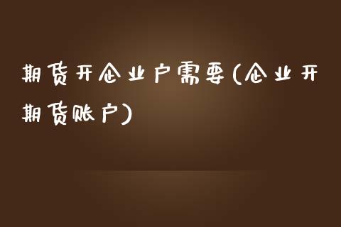 期货开企业户需要(企业开期货账户)_https://www.yunyouns.com_期货直播_第1张