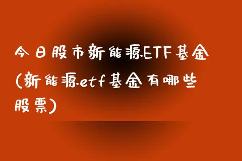 今日股市新能源ETF基金(新能源etf基金有哪些股票)_https://www.yunyouns.com_股指期货_第1张