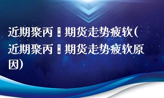 近期聚丙烯期货走势疲软(近期聚丙烯期货走势疲软原因)_https://www.yunyouns.com_恒生指数_第1张