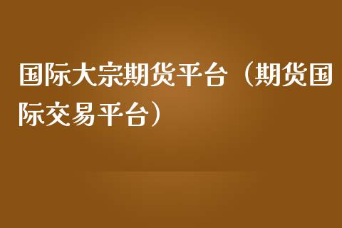 国际大宗期货平台（期货国际交易平台）_https://www.yunyouns.com_期货行情_第1张