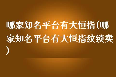 哪家知名平台有大恒指(哪家知名平台有大恒指纹锁卖)_https://www.yunyouns.com_期货行情_第1张