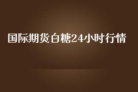 国际期货白糖24小时行情_https://www.yunyouns.com_期货行情_第1张