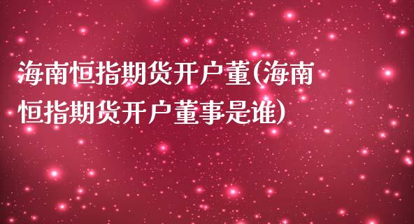 海南恒指期货开户董(海南恒指期货开户董事是谁)_https://www.yunyouns.com_股指期货_第1张