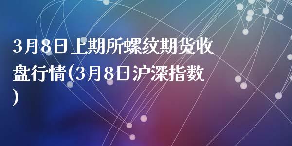 3月8日上期所螺纹期货收盘行情(3月8日沪深指数)_https://www.yunyouns.com_期货行情_第1张