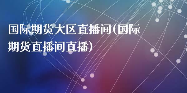 国际期货大区直播间(国际期货直播间直播)_https://www.yunyouns.com_恒生指数_第1张