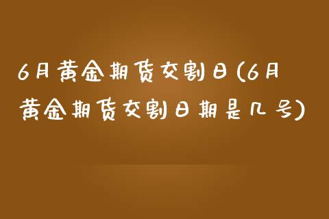 6月黄金期货交割日(6月黄金期货交割日期是几号)_https://www.yunyouns.com_恒生指数_第1张