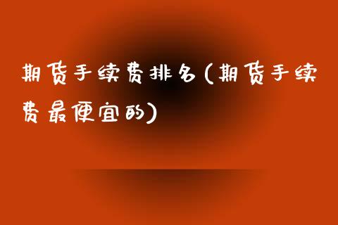 期货手续费排名(期货手续费最便宜的)_https://www.yunyouns.com_期货行情_第1张