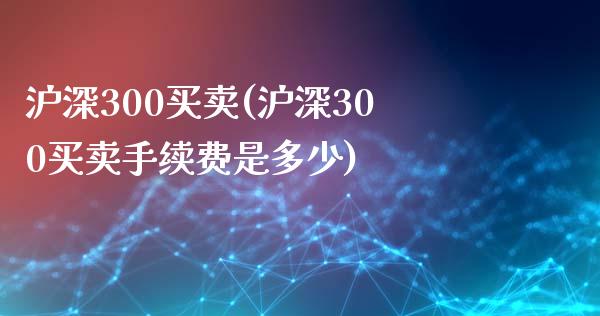 沪深300买卖(沪深300买卖手续费是多少)_https://www.yunyouns.com_期货行情_第1张