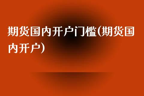 期货国内开户门槛(期货国内开户)_https://www.yunyouns.com_股指期货_第1张