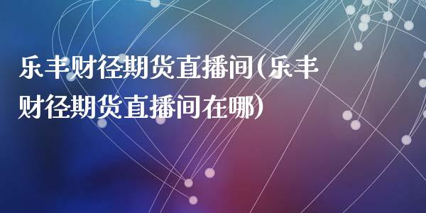 乐丰财径期货直播间(乐丰财径期货直播间在哪)_https://www.yunyouns.com_期货行情_第1张