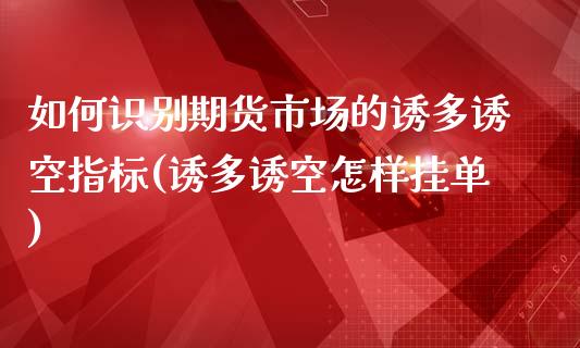 如何识别期货市场的诱多诱空指标(诱多诱空怎样挂单)_https://www.yunyouns.com_期货行情_第1张