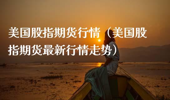 美国股指期货行情（美国股指期货最新行情走势）_https://www.yunyouns.com_期货行情_第1张