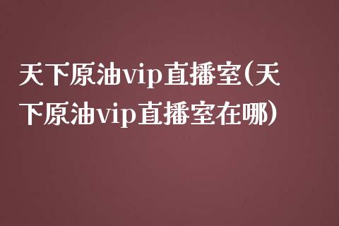 天下原油vip直播室(天下原油vip直播室在哪)_https://www.yunyouns.com_恒生指数_第1张